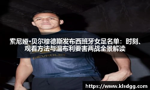 索尼娅·贝尔穆德斯发布西班牙女足名单：时刻、观看方法与温布利要害两战全景解读